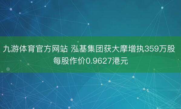 九游体育官方网站 泓基集团获大摩增执359万股 每股作价0.9627港元