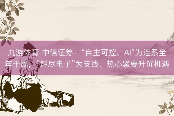 九游体育 中信证券：“自主可控、AI”为连系全年干线，“耗尽电子”为支线、热心紧要升沉机遇