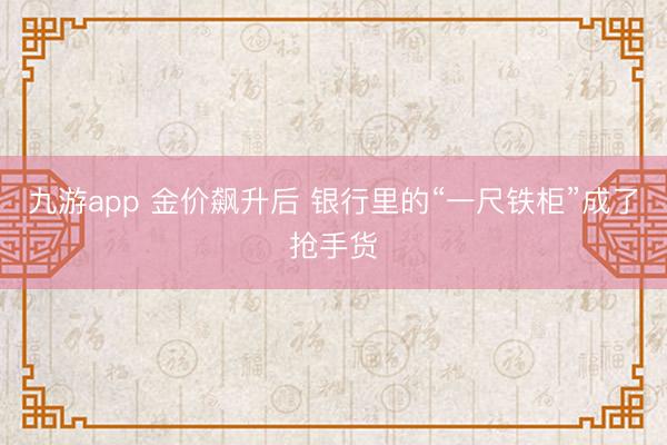 九游app 金价飙升后 银行里的“一尺铁柜”成了抢手货
