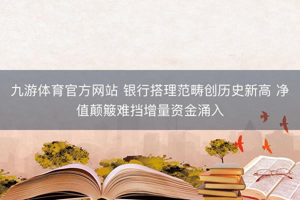 九游体育官方网站 银行搭理范畴创历史新高 净值颠簸难挡增量资金涌入