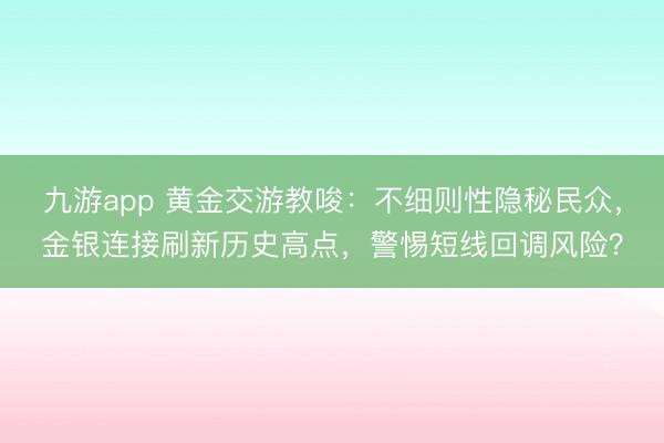 九游app 黄金交游教唆:不细则性隐秘民众,金银连接刷新历史高点,警惕短线回调风险?