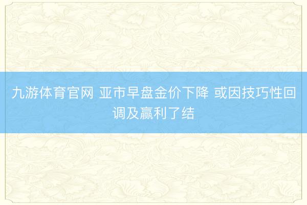 九游体育官网 亚市早盘金价下降 或因技巧性回调及赢利了结