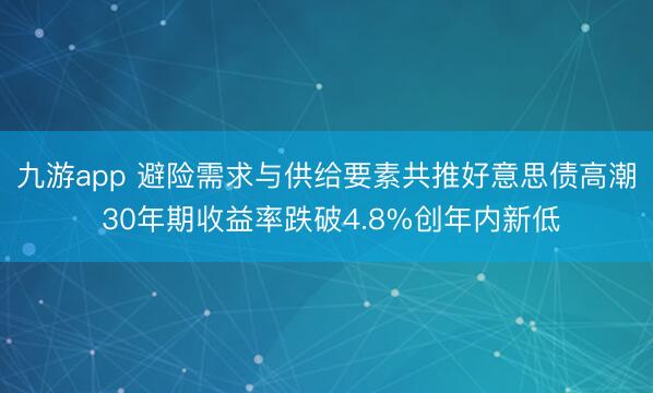 九游app 避险需求与供给要素共推好意思债高潮 30年期收益率跌破4.8%创年内新低