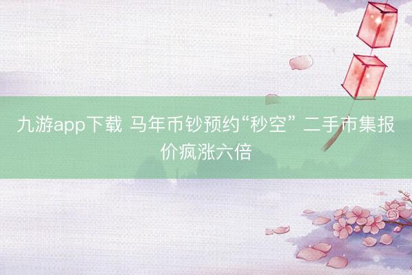 九游app下载 马年币钞预约“秒空” 二手市集报价疯涨六倍