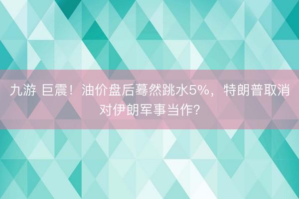 九游 巨震！油价盘后蓦然跳水5%，特朗普取消对伊朗军事当作？