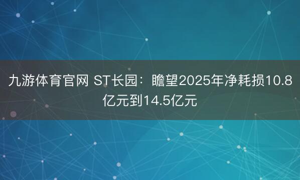 九游体育官网 ST长园：瞻望2025年净耗损10.8亿元到14.5亿元