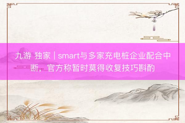 九游 独家 | smart与多家充电桩企业配合中断，官方称暂时莫得收复技巧斟酌