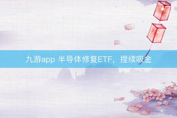 九游app 半导体修复ETF，捏续吸金