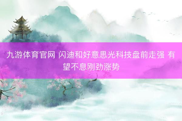 九游体育官网 闪迪和好意思光科技盘前走强 有望不息刚劲涨势