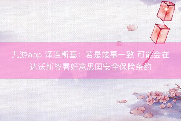 九游app 泽连斯基：若是竣事一致 可能会在达沃斯签署好意思国安全保险条约