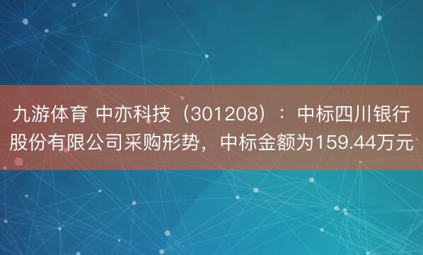 九游体育 中亦科技（301208）：中标四川银行股份有限公司采购形势，中标金额为159.44万元