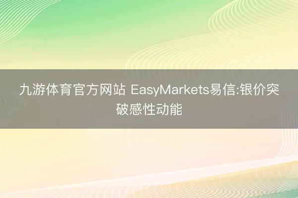 九游体育官方网站 EasyMarkets易信:银价突破感性动能
