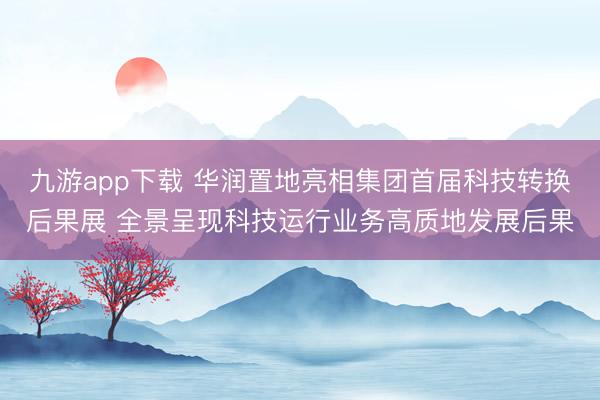 九游app下载 华润置地亮相集团首届科技转换后果展 全景呈现科技运行业务高质地发展后果