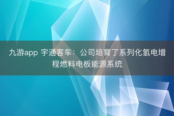 九游app 宇通客车：公司培育了系列化氢电增程燃料电板能源系统