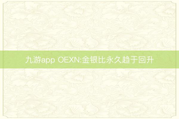九游app OEXN:金银比永久趋于回升