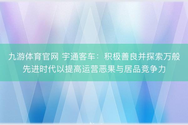 九游体育官网 宇通客车：积极善良并探索万般先进时代以提高运营恶果与居品竞争力