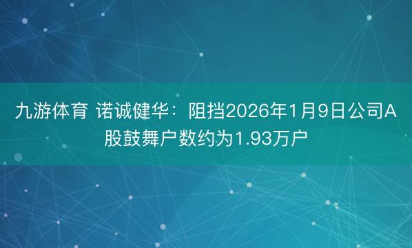 九游体育 诺诚健华：阻挡2026年1月9日公司A股鼓舞户数约为1.93万户