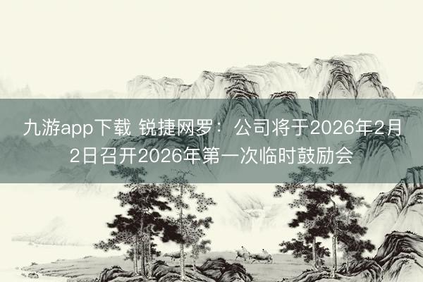 九游app下载 锐捷网罗：公司将于2026年2月2日召开2026年第一次临时鼓励会