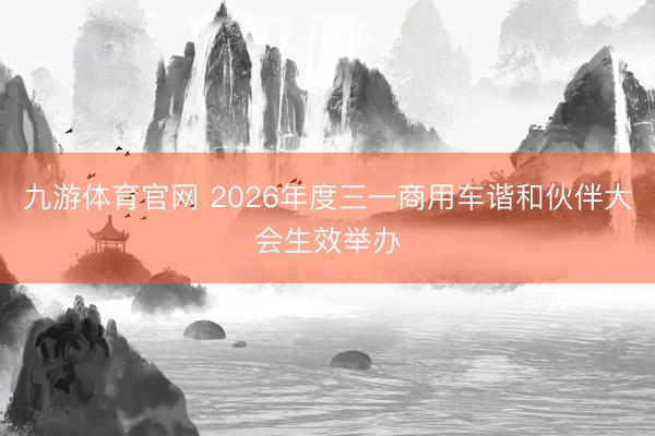 九游体育官网 2026年度三一商用车谐和伙伴大会生效举办