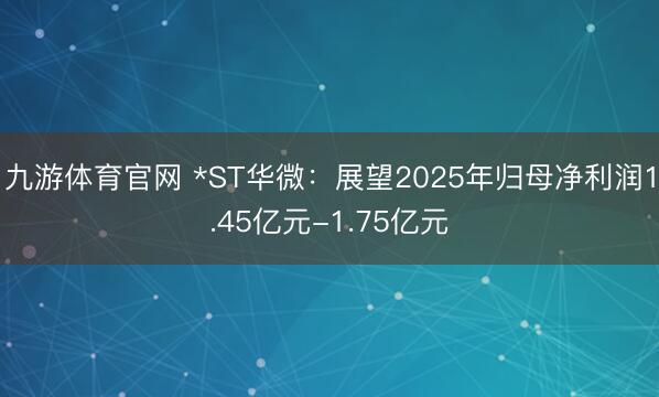 九游体育官网 *ST华微：展望2025年归母净利润1.45亿元-1.75亿元