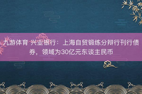 九游体育 兴业银行：上海自贸锻练分辩行刊行债券，领域为30亿元东谈主民币