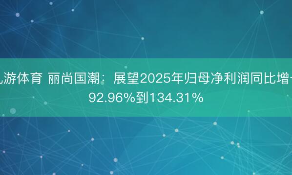 九游体育 丽尚国潮：展望2025年归母净利润同比增长92.96%到134.31%