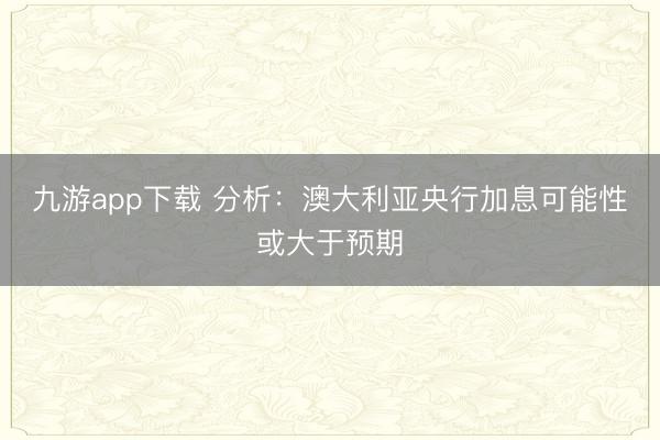 九游app下载 分析：澳大利亚央行加息可能性或大于预期