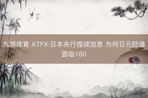 九游体育 ATFX:日本央行捏续加息 为何日元贬值面临160