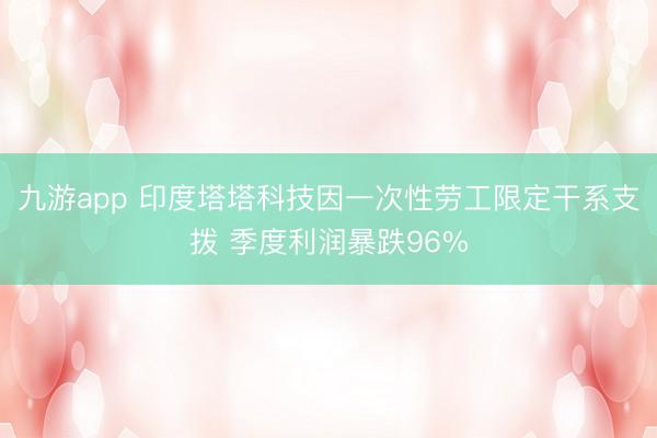 九游app 印度塔塔科技因一次性劳工限定干系支拨 季度利润暴跌96%