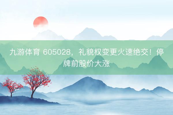 九游体育 605028，礼貌权变更火速绝交！停牌前股价大涨
