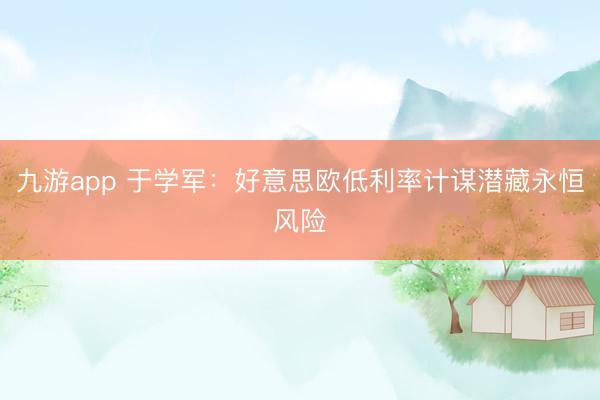 九游app 于学军：好意思欧低利率计谋潜藏永恒风险