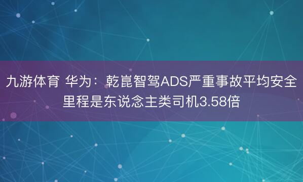 九游体育 华为：乾崑智驾ADS严重事故平均安全里程是东说念主类司机3.58倍