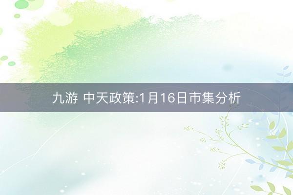 九游 中天政策:1月16日市集分析