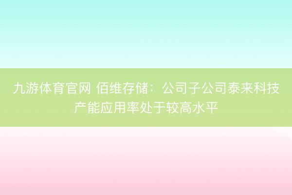 九游体育官网 佰维存储：公司子公司泰来科技产能应用率处于较高水平