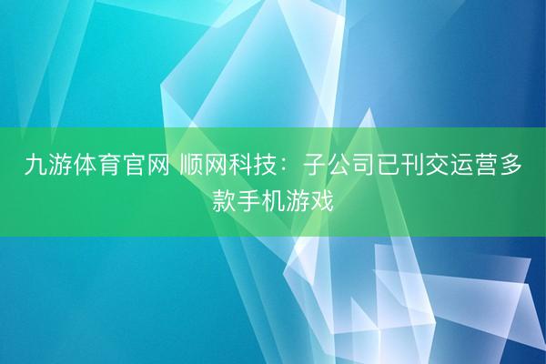 九游体育官网 顺网科技：子公司已刊交运营多款手机游戏