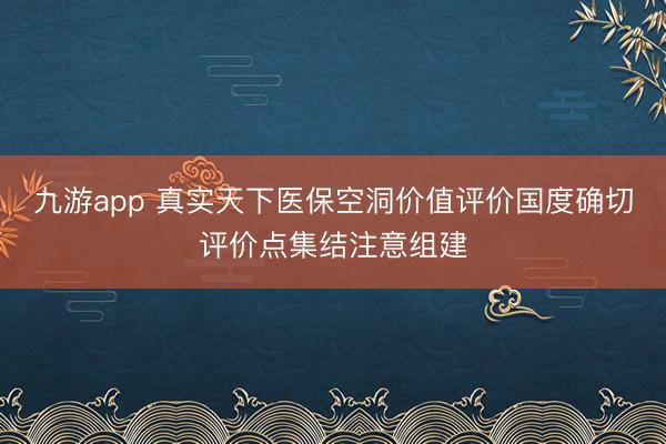 九游app 真实天下医保空洞价值评价国度确切评价点集结注意组建