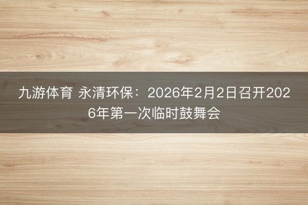 九游体育 永清环保：2026年2月2日召开2026年第一次临时鼓舞会