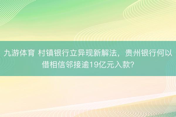 九游体育 村镇银行立异现新解法，贵州银行何以借相信邻接逾19亿元入款？