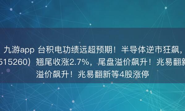 九游app 台积电功绩远超预期！半导体逆市狂飙，电子ETF（515260）翘尾收涨2.7%，尾盘溢价飙升！兆易翻新等4股涨停