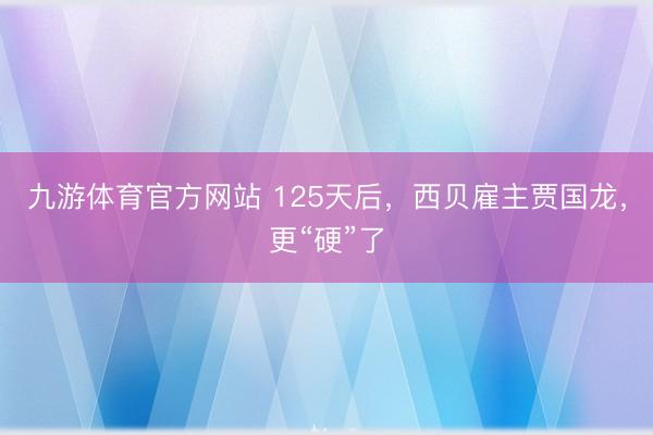 九游体育官方网站 125天后，西贝雇主贾国龙，更“硬”了