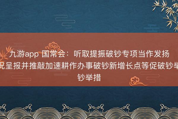 九游app 国常会：听取提振破钞专项当作发扬情况呈报并推敲加速耕作办事破钞新增长点等促破钞举措