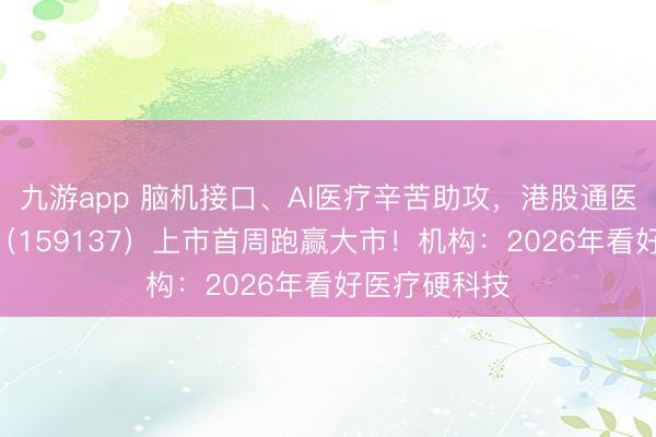 九游app 脑机接口、AI医疗辛苦助攻，港股通医疗ETF华宝（159137）上市首周跑赢大市！机构：2026年看好医疗硬科技