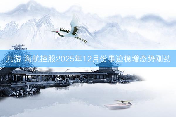 九游 海航控股2025年12月份事迹稳增态势刚劲