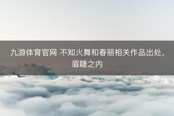 九游体育官网 不知火舞和春丽相关作品出处，眉睫之内