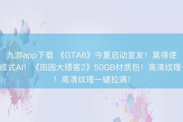 九游app下载 《GTA6》今夏启动宣发！莫得使用任何生成式AI！《田园大镖客2》50GB材质包！高清纹理一键拉满！