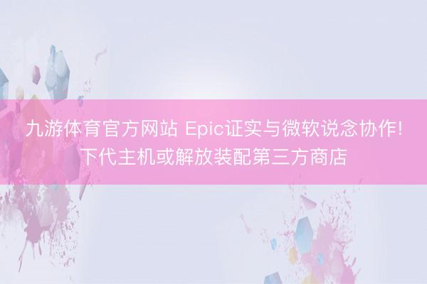 九游体育官方网站 Epic证实与微软说念协作!下代主机或解放装配第三方商店