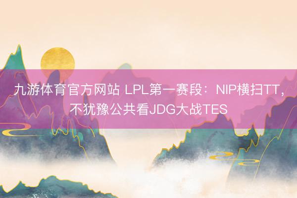 九游体育官方网站 LPL第一赛段：NIP横扫TT，不犹豫公共看JDG大战TES