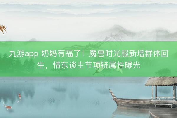 九游app 奶妈有福了！魔兽时光服新增群体回生，情东谈主节项链属性曝光