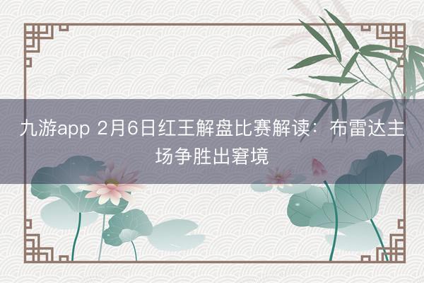 九游app 2月6日红王解盘比赛解读：布雷达主场争胜出窘境