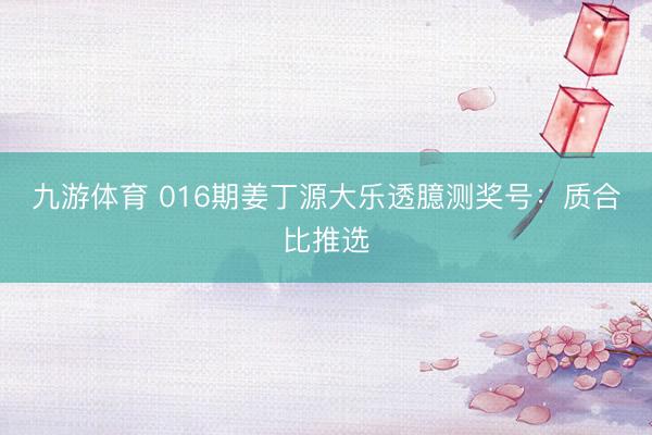 九游体育 016期姜丁源大乐透臆测奖号:质合比推选